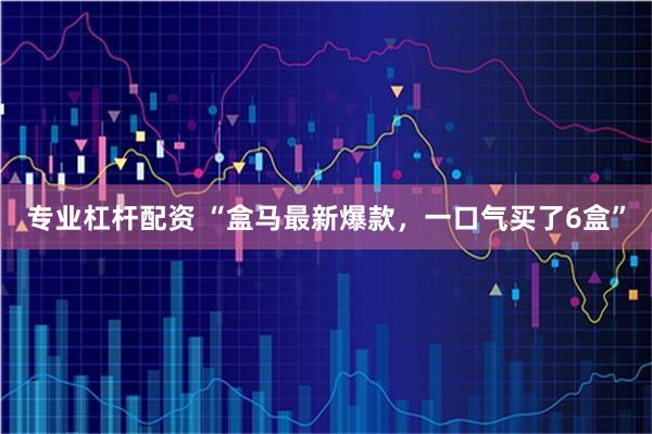 专业杠杆配资 “盒马最新爆款，一口气买了6盒”