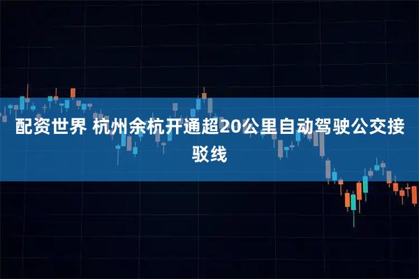 配资世界 杭州余杭开通超20公里自动驾驶公交接驳线