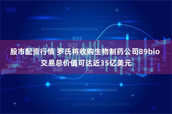 股市配资行情 罗氏将收购生物制药公司89bio 交易总价值可达近35亿美元
