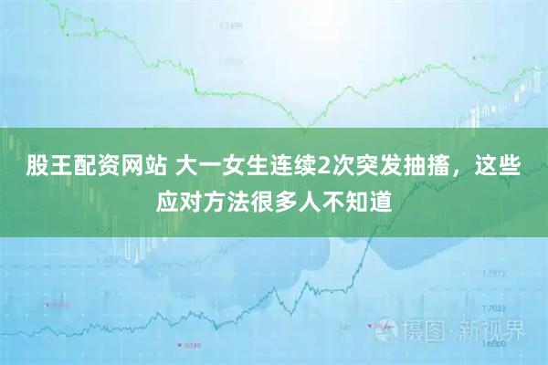 股王配资网站 大一女生连续2次突发抽搐，这些应对方法很多人不知道