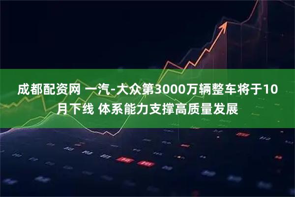成都配资网 一汽-大众第3000万辆整车将于10月下线 体系能力支撑高质量发展