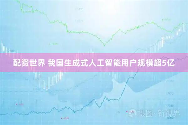 配资世界 我国生成式人工智能用户规模超5亿