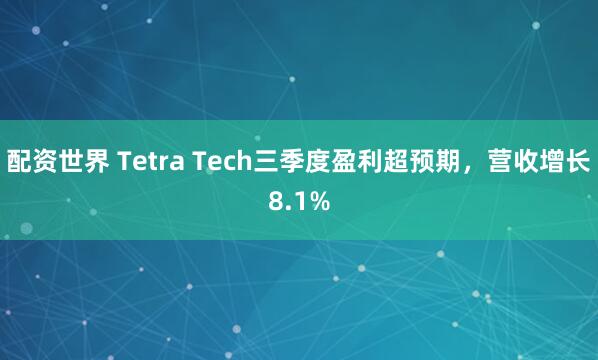 配资世界 Tetra Tech三季度盈利超预期，营收增长8.1%