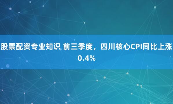 股票配资专业知识 前三季度，四川核心CPI同比上涨0.4%