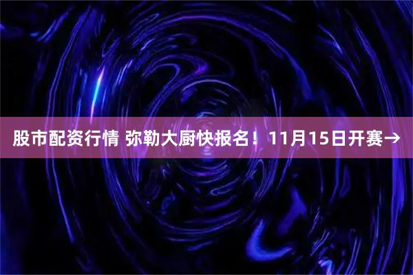 股市配资行情 弥勒大厨快报名!11月15日开赛→