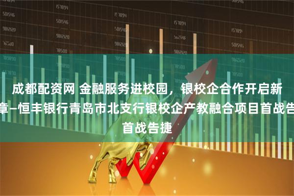 成都配资网 金融服务进校园，银校企合作开启新篇章—恒丰银行青岛市北支行银校企产教融合项目首战告捷