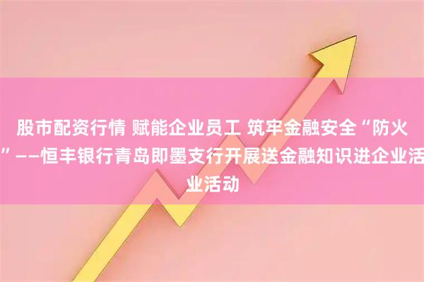 股市配资行情 赋能企业员工 筑牢金融安全“防火墙”——恒丰银行青岛即墨支行开展送金融知识进企业活动