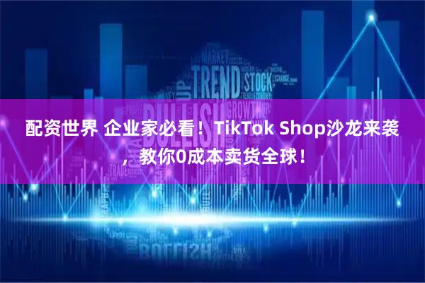 配资世界 企业家必看！TikTok Shop沙龙来袭，教你0成本卖货全球！