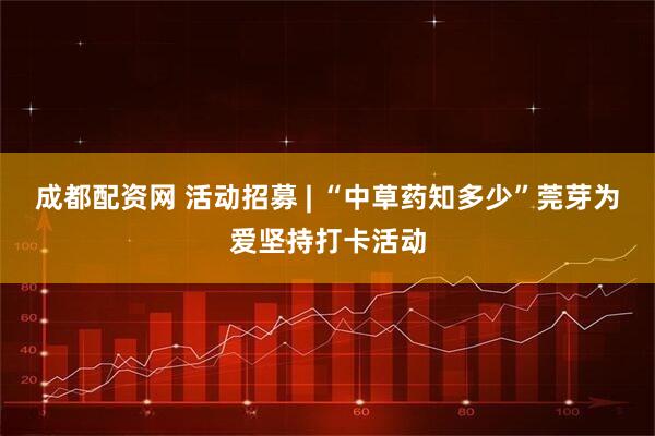 成都配资网 活动招募 | “中草药知多少”莞芽为爱坚持打卡活动