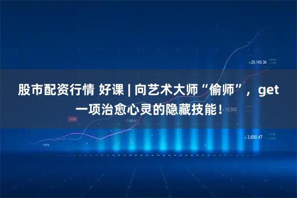 股市配资行情 好课 | 向艺术大师“偷师”，get一项治愈心灵的隐藏技能！