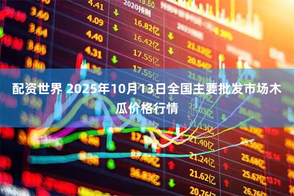 配资世界 2025年10月13日全国主要批发市场木瓜价格行情