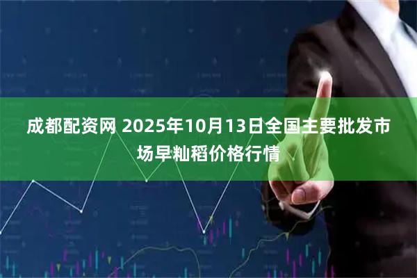 成都配资网 2025年10月13日全国主要批发市场早籼稻价格行情