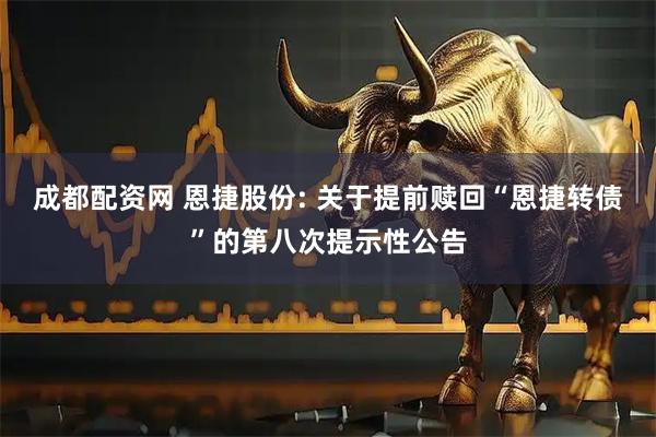 成都配资网 恩捷股份: 关于提前赎回“恩捷转债”的第八次提示性公告