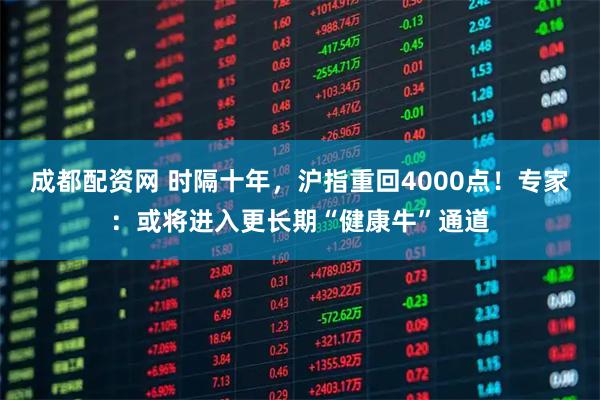 成都配资网 时隔十年，沪指重回4000点！专家：或将进入更长期“健康牛”通道