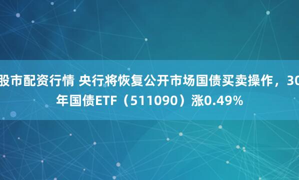 股市配资行情 央行将恢复公开市场国债买卖操作，30年国债ETF（511090）涨0.49%