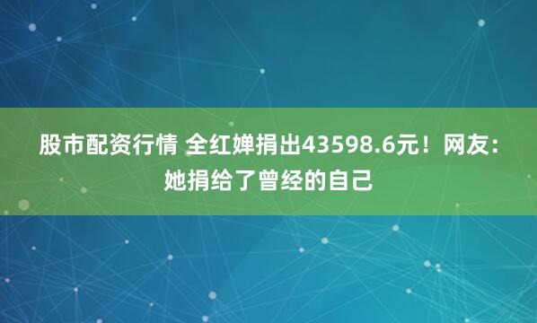 股市配资行情 全红婵捐出43598.6元！网友：她捐给了曾经的自己
