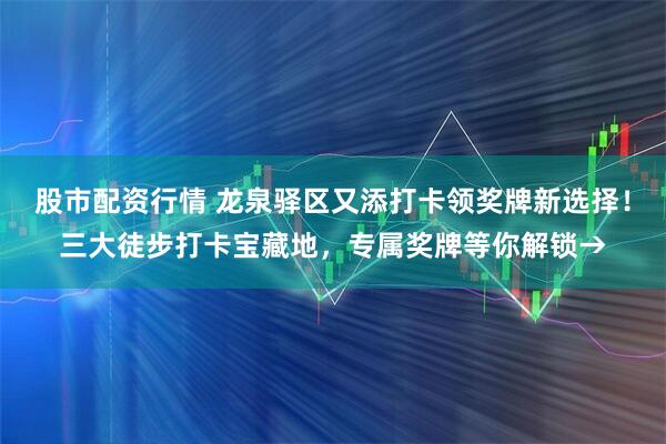股市配资行情 龙泉驿区又添打卡领奖牌新选择！三大徒步打卡宝藏地，专属奖牌等你解锁→