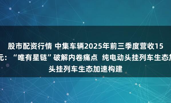 股市配资行情 中集车辆2025年前三季度营收150.12亿元：“唯有星链”破解内卷痛点  纯电动头挂列车生态加速构建