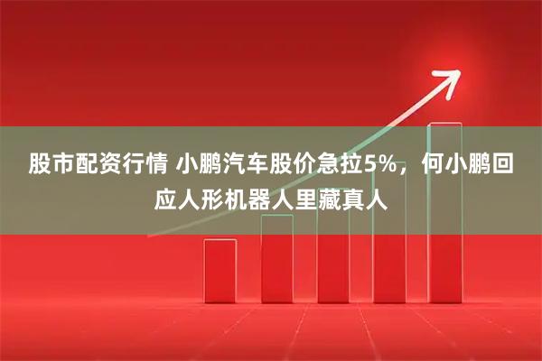 股市配资行情 小鹏汽车股价急拉5%，何小鹏回应人形机器人里藏真人