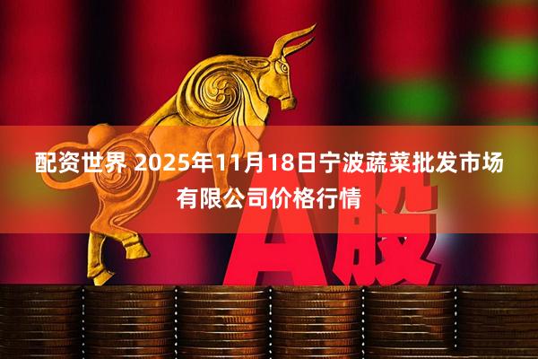配资世界 2025年11月18日宁波蔬菜批发市场有限公司价格行情