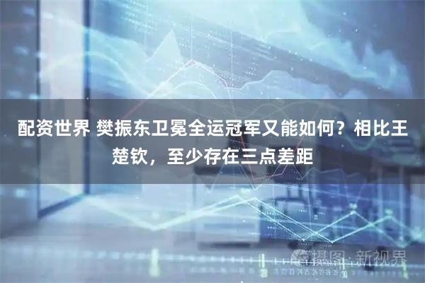 配资世界 樊振东卫冕全运冠军又能如何？相比王楚钦，至少存在三点差距
