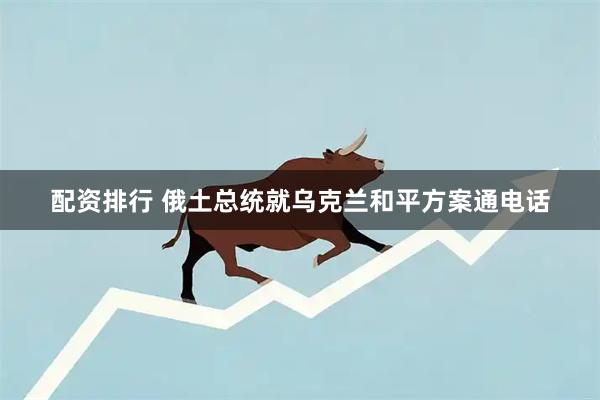 配资排行 俄土总统就乌克兰和平方案通电话
