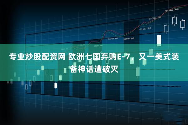 专业炒股配资网 欧洲七国弃购E-7，又一美式装备神话遭破灭