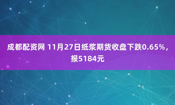 成都配资网 11月27日纸浆期货收盘下跌0.65%，报5184元