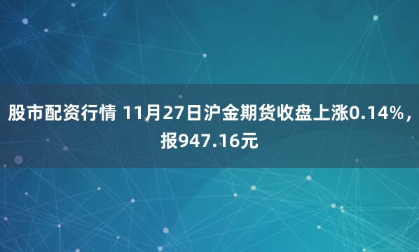 股市配资行情 11月27日沪金期货收盘上涨0.14%，报947.16元