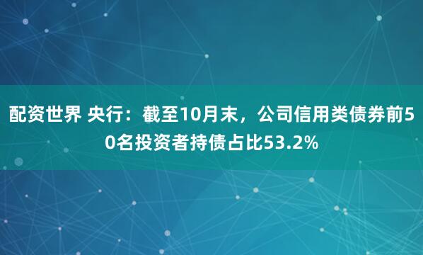 配资世界 央行：截至10月末，公司信用类债券前50名投资者持债占比53.2%