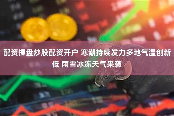 配资操盘炒股配资开户 寒潮持续发力多地气温创新低 雨雪冰冻天气来袭