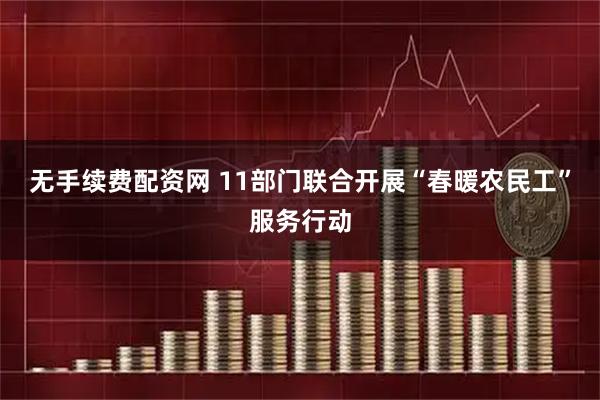 无手续费配资网 11部门联合开展“春暖农民工”服务行动