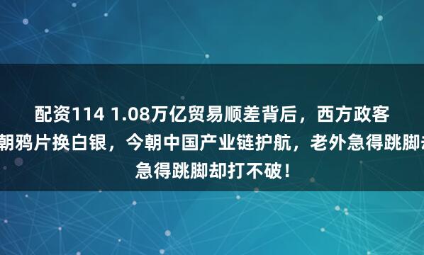 配资114 1.08万亿贸易顺差背后，西方政客慌了！清朝鸦片换白银，今朝中国产业链护航，老外急得跳脚却打不破！