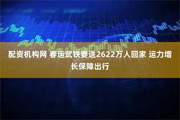 配资机构网 春运武铁要送2622万人回家 运力增长保障出行