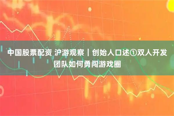 中国股票配资 沪游观察|创始人口述①双人开发团队如何勇闯游戏圈