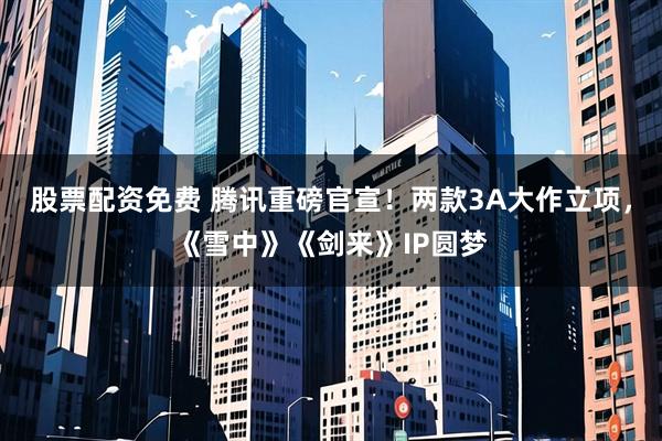 股票配资免费 腾讯重磅官宣！两款3A大作立项，《雪中》《剑来》IP圆梦