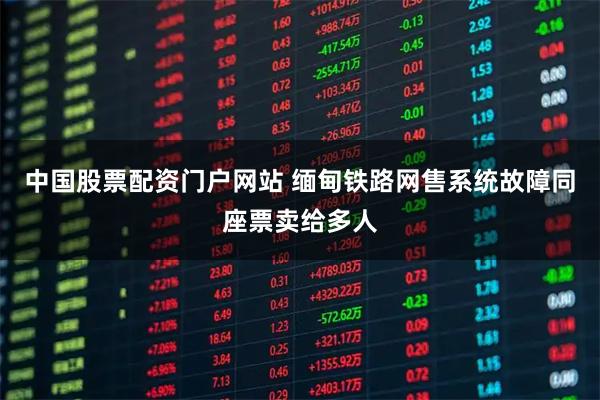 中国股票配资门户网站 缅甸铁路网售系统故障同座票卖给多人
