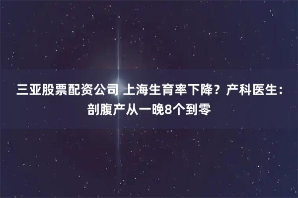 三亚股票配资公司 上海生育率下降？产科医生：剖腹产从一晚8个到零