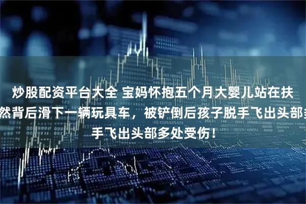 炒股配资平台大全 宝妈怀抱五个月大婴儿站在扶梯上，突然背后滑下一辆玩具车，被铲倒后孩子脱手飞出头部多处受伤！