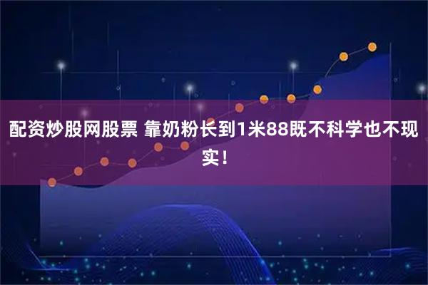 配资炒股网股票 靠奶粉长到1米88既不科学也不现实！