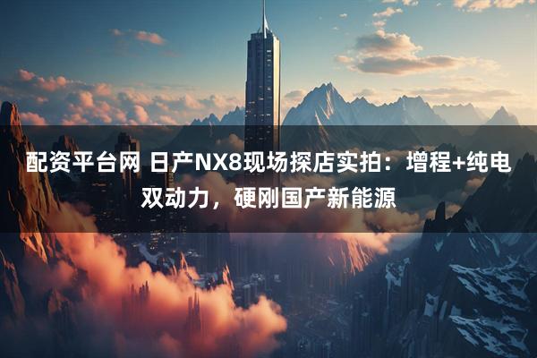 配资平台网 日产NX8现场探店实拍：增程+纯电双动力，硬刚国产新能源