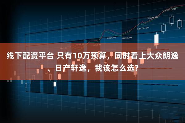 线下配资平台 只有10万预算，同时看上大众朗逸、日产轩逸，我该怎么选?